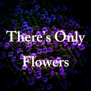 There's Only Flowers