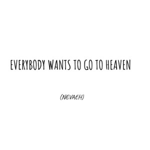 EVERYBODY WANTS TO GO TO HEAVEN (NEVAEH)