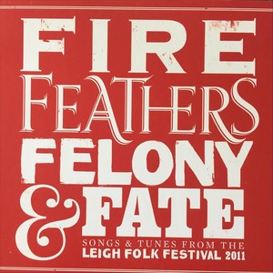 Fire, Feathers, Felony & Fate. Songs & Tunes from the Leigh Folk Festival 2011