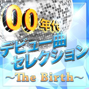 00年代デビュー曲セレクション~The Birth~