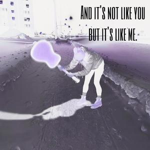 And it's not like you but it's like me.