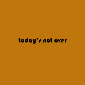Today's Not Over