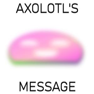 AXOLOTL'S MESSAGE