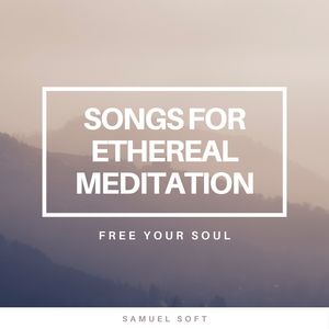 Songs for Ethereal Meditation: New Age Sounds to Free Your Soul, Mind & Spirit