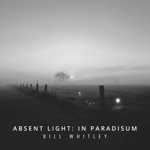 Bill Whitley: Absent Light – In Paradisum