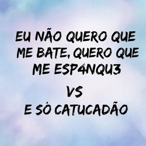 EU NÃO QUERO QUE ME BATE, QUERO QUE ME ESP4NQU3 vs E SO CATUCADAO (Explicit)