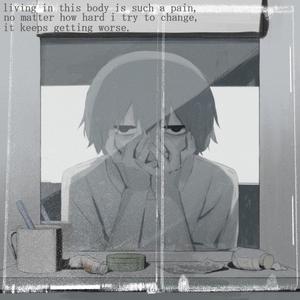 living in this body is such a pain, no matter how hard i try to change, it keeps getting worse.