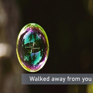 Walked away from you