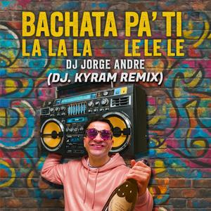 LA LA LA-LE LE LE BACHATA PA'TI (DJ. Kyram Remix)