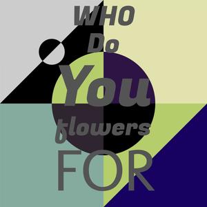 Who Do You flowers for