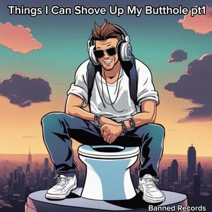 Things I Can Shove Up My Butthole (Explicit)