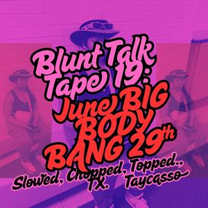Blunt Talk Tape 19: June BIG BODY BANG 29th. Slowed, Chopped, Topped, TX. (Explicit)