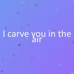 I carve you in the air