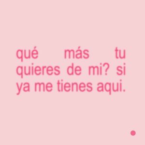 qué mas tu quieres de mi? si ya me tienes aqui.