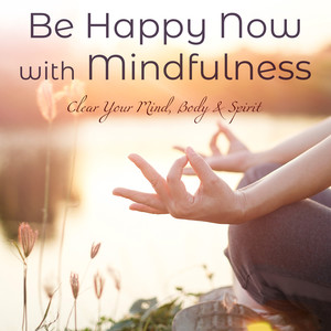 Be Happy Now with Mindfulness: Clear Your Mind, Body & Spirit