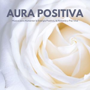 Aura Positiva: Música para Aumentar la Energía Positiva, la Armonía y Paz Vital