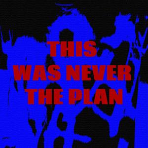 THIS WAS NEVER THE PLAN.