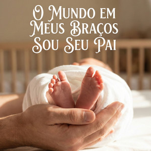 O MUNDO EM MEUS BRAÇOS SOU SEU PAI