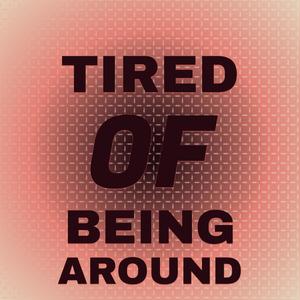 Tired Of Being Around