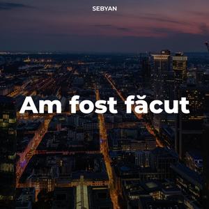 Am fost făcut