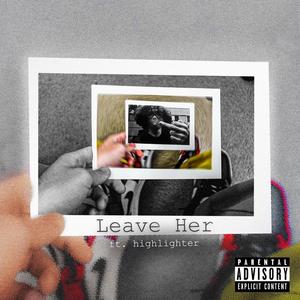 Leave Her (feat. Highlighter) [Explicit]