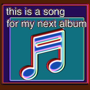 this is a song for my next album