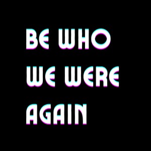Be Who We Were Again