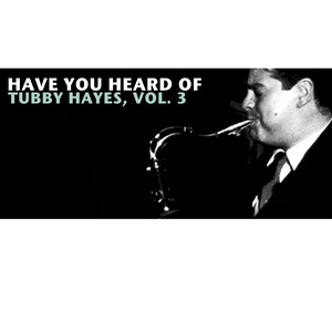 Have You Heard of Tubby Hayes, Vol. 3