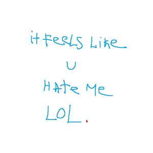 it feels like u hate me lol.