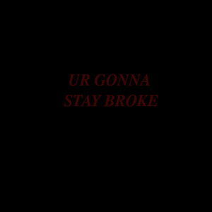 UR GONNA STAY BROKE