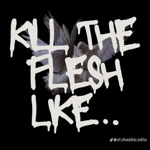 Kill the flesh like...