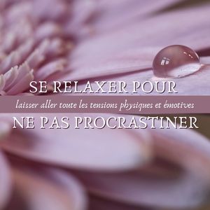 Se relaxer pour ne pas procrastiner: Musique détente qui aide à laisser aller toute les tensions physiques et émotives et se concentrer