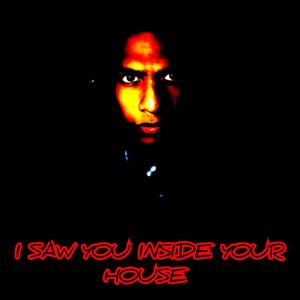 I SAW YOU INSIDE YOUR HOUSE