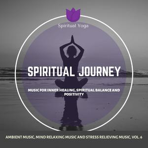 Spiritual Journey (Music For Inner Healing, Spiritual Balance And Positivity) (Ambient Music, Mind Relaxing Music And Stress Relieving Music, Vol. 6)