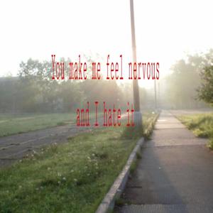 You make me feel nervous and i hate it