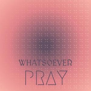 Whatsoever Pray