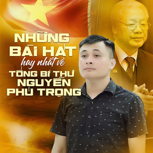 Những Bài Hát Hay Nhất Về Tổng Bí Thư Nguyễn Phú Trọng