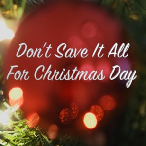 Don't Save It All for Christmas Day