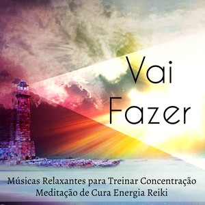 Vai Fazer - Músicas Relaxantes para Treinar A Concentração Meditação de Cura Energia Reiki com Sons da Natureza New Age Instrumentais