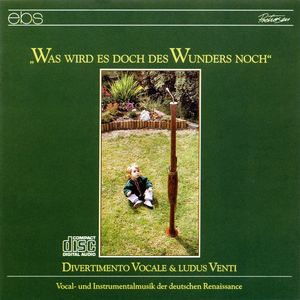 Was wird es doch des Wunders noch - Vocal and Instrumental Music from German Renaissance