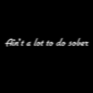 Ain't a lot to do sober (Explicit)