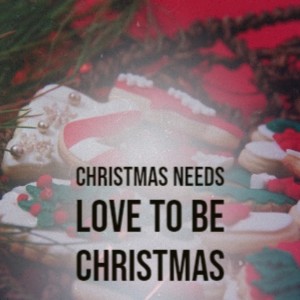 Christmas Needs Love to Be Christmas