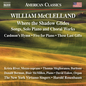 McCLELLAND, W.: Songs / Five for Piano / Choral Works (Where the Shadow Glides) (River, Meglioranza, New York Virtuoso Singers, McMillen, Rosenbaum)