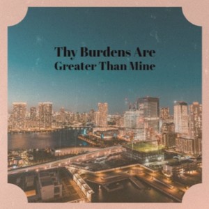 Thy Burdens Are Greater Than Mine