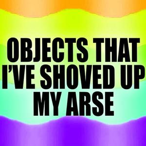 OBJECTS THAT I HAVE SHOVED UP MY ARSE