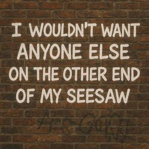 I wouldn't want anyone else on the other end of my seesaw