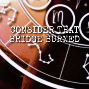 Consider That Bridge Burned (Retrograde)