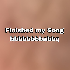 Finished My Song Bbbbbbbbabbq