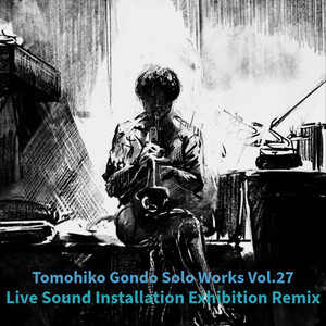 Tomohiko Gondo Solo Works vo.27- Live  Sound Installation Exhibition Remix