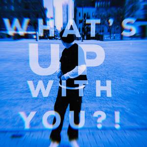 WHAT'S UP WITH YOU?!